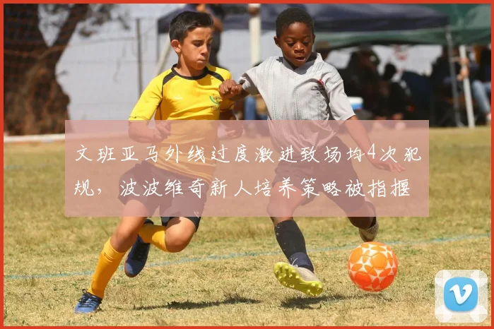 文班亚马外线过度激进致场均4次犯规，波波维奇新人培养策略被指揠苗助长