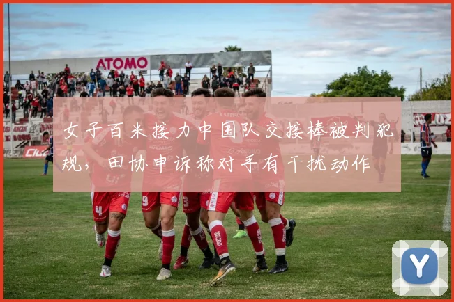 女子百米接力中国队交接棒被判犯规，田协申诉称对手有干扰动作