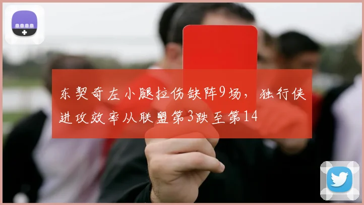 东契奇左小腿拉伤缺阵9场，独行侠进攻效率从联盟第3跌至第14