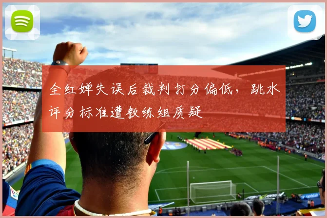 全红婵失误后裁判打分偏低，跳水评分标准遭教练组质疑