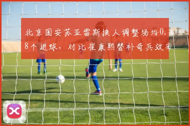 北京国安苏亚雷斯换人调整场均0.8个进球，对比崔康熙替补奇兵效率更胜一筹