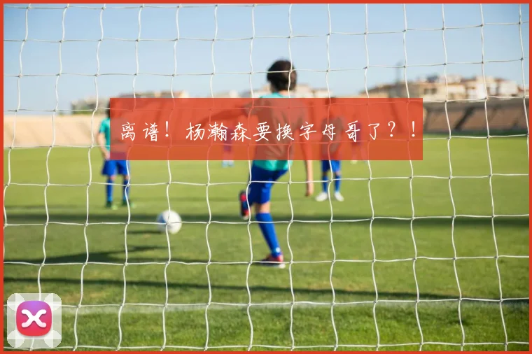 离谱！杨瀚森要换字母哥了？！