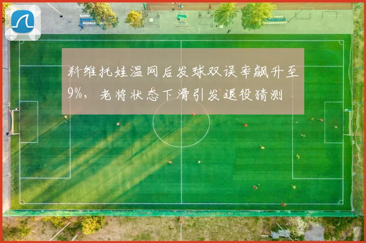 科维托娃温网后发球双误率飙升至9%，老将状态下滑引发退役猜测