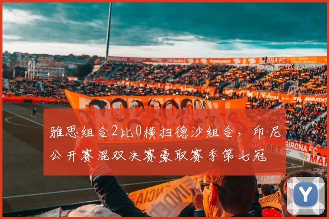 雅思组合2比0横扫德沙组合，印尼公开赛混双决赛豪取赛季第七冠