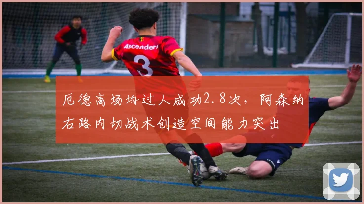 厄德高场均过人成功2.8次，阿森纳右路内切战术创造空间能力突出