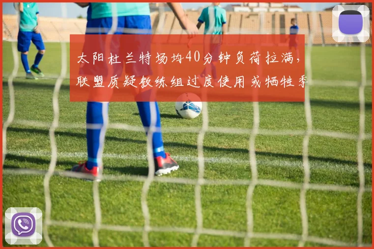 太阳杜兰特场均40分钟负荷拉满，联盟质疑教练组过度使用或牺牲季后赛健康